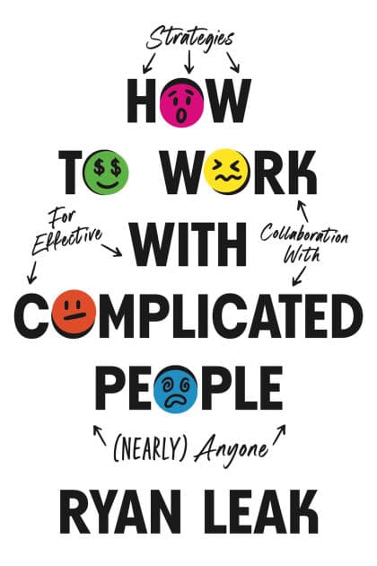 How to Work with Complicated People: Strategies for Effective Collaboration with (Nearly) Anyone by Ryan Leak