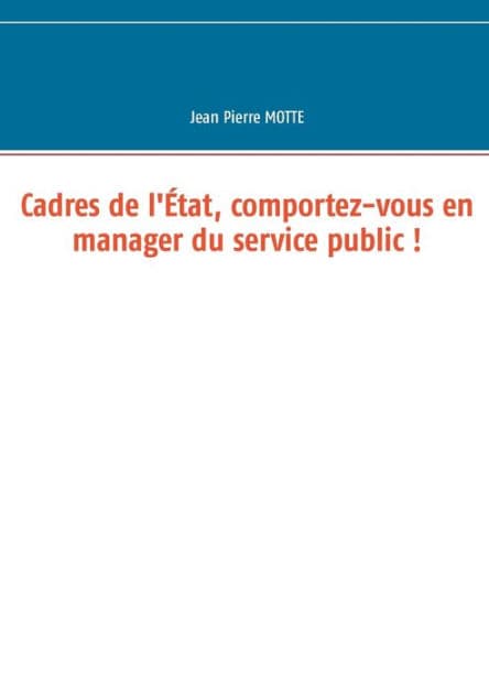Cadres de l'ï¿½tat, comportez-vous en manager du service public ! by Jean Pierre Motte