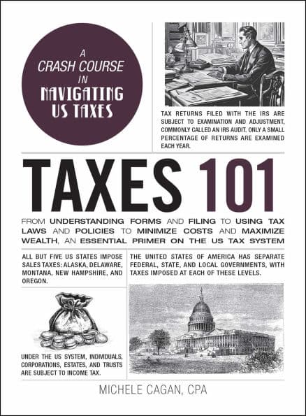 Taxes 101: From Understanding Forms and Filing to Using Tax Laws and Policies to Minimize Costs and Maximize Wealth, an Essential Primer on the US Tax System by Michele Cagan CPA