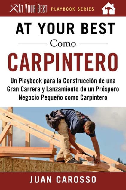 At Your Best Como Carpintero: Un Playbook para la Construcción de una Gran Carrera y Lanzamiento de un Próspero Negocio Pequeño como Carpintero by Juan Carosso