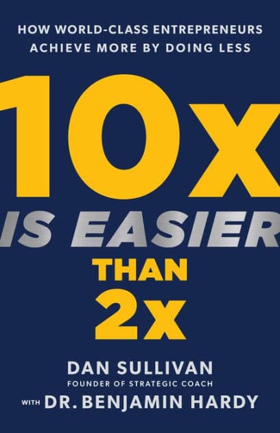 10x Is Easier Than 2x: How World-Class Entrepreneurs Achieve More by Doing Less by Dan Sullivan