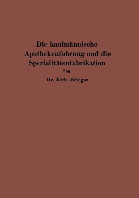 Die kaufmännische Apothekenführung und die Spezialitätenfabrikation by Rich. Brieger