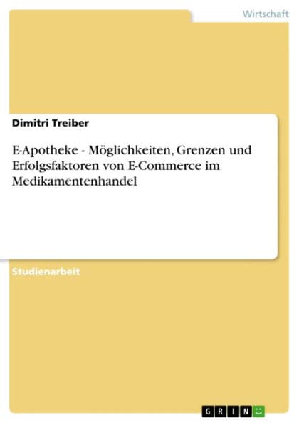 E-Apotheke - Möglichkeiten, Grenzen und Erfolgsfaktoren von E-Commerce im Medikamentenhandel: Möglichkeiten, Grenzen und Erfolgsfaktoren von E-Commerce im Medikamentenhandel by Dimitri Treiber