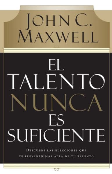 El talento nunca es suficiente: Descubre las elecciones que te llevarán más allá de tu talento by John C. Maxwell
