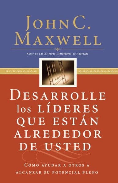 Desarrolle los líderes que están alrededor de usted: Cómo ayudar a otros a alcanzar su potencial pleno by John C. Maxwell