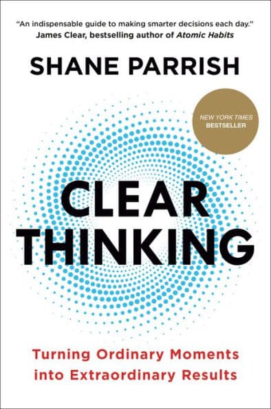 Clear Thinking: Turning Ordinary Moments into Extraordinary Results by Shane Parrish