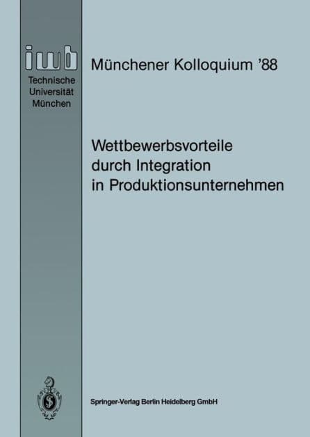 Wettbewerbsvorteile durch Integration in Produktionsunternehmen: Referate des Mï¿½nchener Kolloquiums '88, Institut fï¿½r Werkzeugmaschinen und Betriebswissenschaften, Technische Universitï¿½t Mï¿½nchen 24./25. Mï¿½rz 1988 by Joachim Milberg