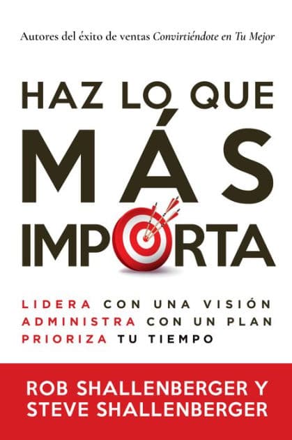 Haz lo que más importa: Lidera con una visión, administra con un plan, prioriza tu tiempo by Rob Shallenberger