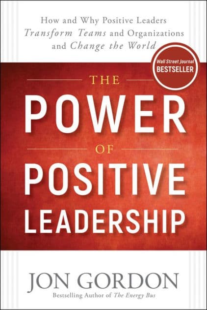 The Power of Positive Leadership: How and Why Positive Leaders Transform Teams and Organizations and Change the World by Jon Gordon