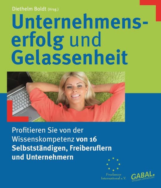 Unternehmenserfolg und Gelassenheit: Profitieren Sie von der Wissenskompetenz von 16 Selbstständigen, Freiberuflern und Unternehmern by Diethelm Boldt