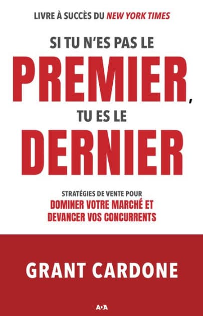 Si tu n'es pas le premier, tu es le dernier: Stratégies de vente pour dominer votre marché et devancer vos concurrents by Grant Cardone