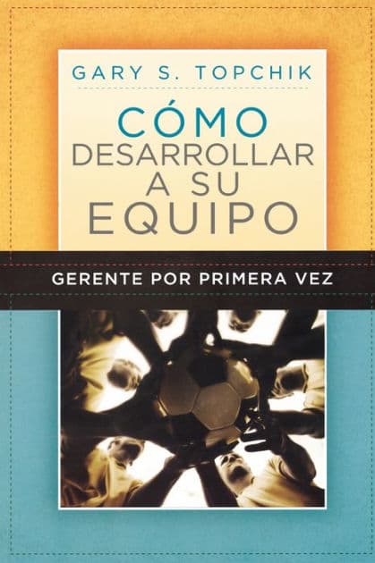 Gerente por primera vez: cómo desarrollar a su equipo by Gary S. Topchik