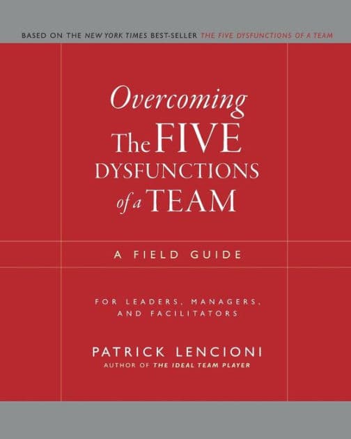 Overcoming the Five Dysfunctions of a Team: A Field Guide for Leaders, Managers, and Facilitators by Patrick M. Lencioni