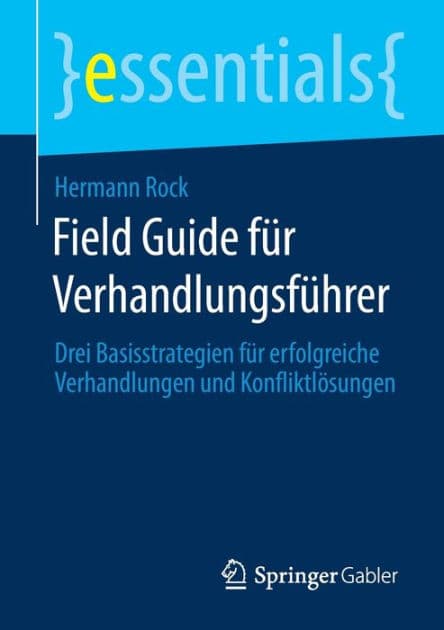 Field Guide fï¿½r Verhandlungsfï¿½hrer: Drei Basisstrategien fï¿½r erfolgreiche Verhandlungen und Konfliktlï¿½sungen by Hermann Rock
