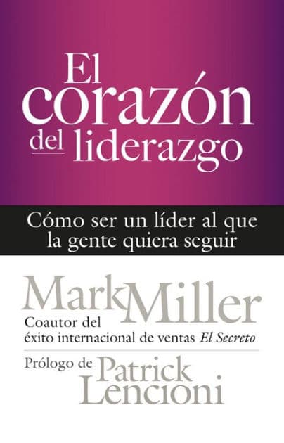 El corazón del liderazgo: Cómo ser un líder que la gente quiera seguir by Mark Miller