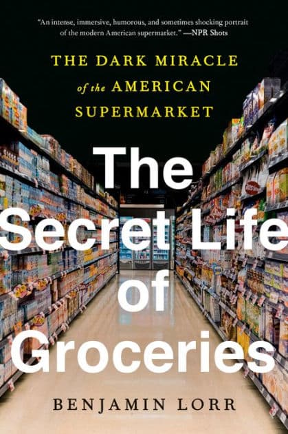 The Secret Life of Groceries: The Dark Miracle of the American Supermarket by Benjamin Lorr