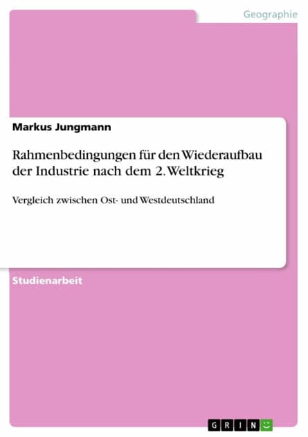 Rahmenbedingungen für den Wiederaufbau der Industrie nach dem 2. Weltkrieg: Vergleich zwischen Ost- und Westdeutschland by Markus Jungmann