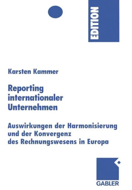 Reporting internationaler Unternehmen: Auswirkungen der Harmonisierung und der Konvergenz des Rechnungswesens in Europa by Karsten Kammer