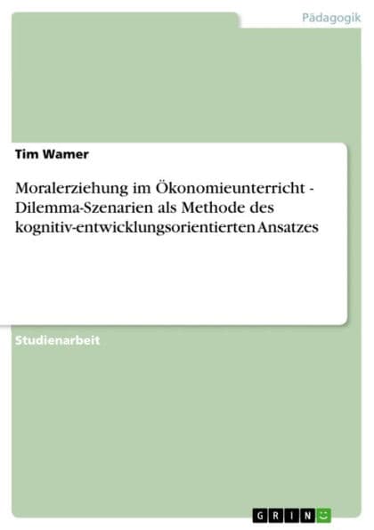 Moralerziehung im Ökonomieunterricht - Dilemma-Szenarien als Methode des kognitiv-entwicklungsorientierten Ansatzes: Dilemma-Szenarien als Methode des kognitiv-entwicklungsorientierten Ansatzes by Tim Wamer