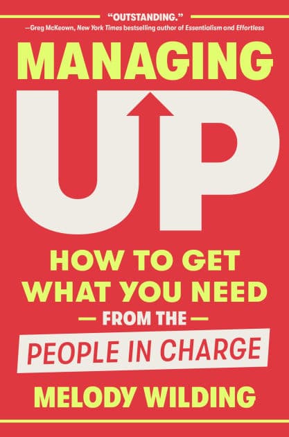 Managing Up: How to Get What You Need from the People in Charge by Melody Wilding