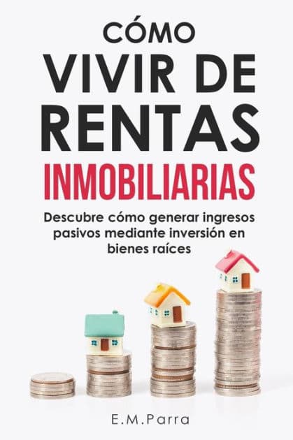 CÃ¯Â¿Â½mo Vivir de Rentas Inmobiliarias: Descubre cÃ¯Â¿Â½mo generar ingresos pasivos mediante inversiÃ¯Â¿Â½n en bienes raÃ¯Â¿Â½ces by E M Parra