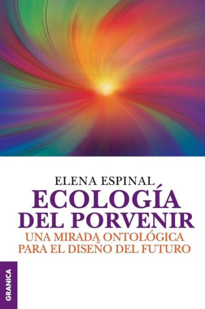 Ecologï¿½a del porvenir: Una mirada ontolï¿½gica para el diseï¿½o del futuro by Elena Espinal