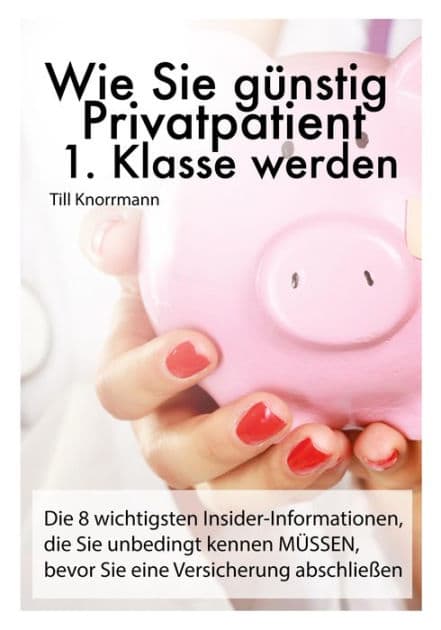 Wie Sie günstig Privatpatient 1. Klasse werden: Die 8 wichtigsten Insider-Informationen, die Sie unbedingt kennen müssen, bevor Sie eine Versicherung abschließen by Till Knorrmann