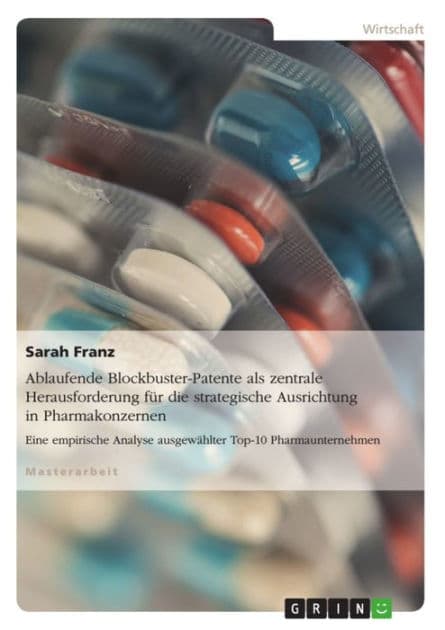 Ablaufende Blockbuster-Patente als zentrale Herausforderung für die strategische Ausrichtung in Pharmakonzernen: Eine empirische Analyse ausgewählter Top-10 Pharmaunternehmen by Sarah Franz