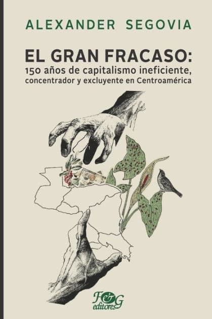 El gran fracaso: 150 años de capitalismo ineficiente, concentrador y excluyente en Centroamérica by Alexander Segovia