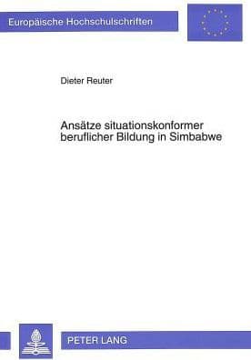 Ansaetze situationskonformer beruflicher Bildung in Simbabwe: Der Beitrag neuer Berufsbildungsvorhaben im unabhaengigen Simbabwe zur Entwicklung angemessener Formen beruflicher Bildung by Dieter Reuter