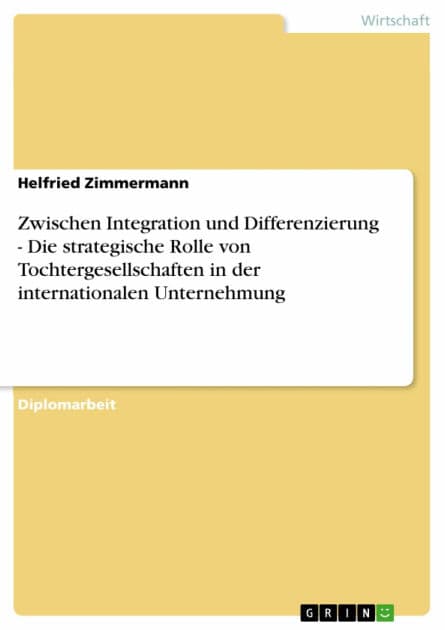 Zwischen Integration und Differenzierung - Die strategische Rolle von Tochtergesellschaften in der internationalen Unternehmung: Die strategische Rolle von Tochtergesellschaften in der internationalen Unternehmung by Helfried Zimmermann