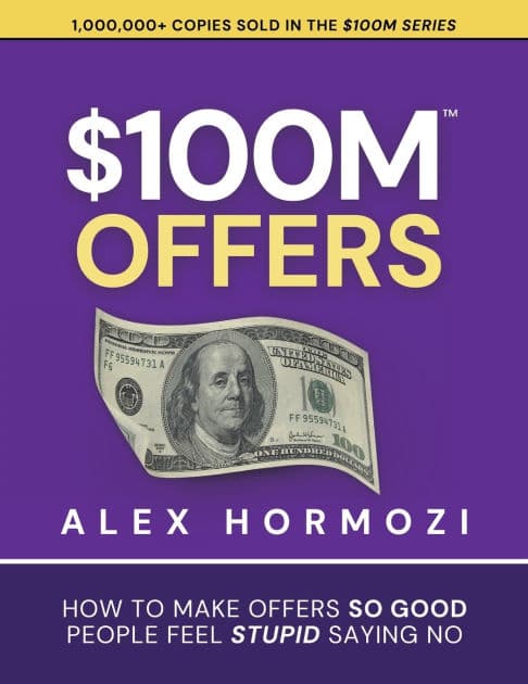 $100M Offers: How To Make Offers So Good People Feel Stupid Saying No by Alex Hormozi