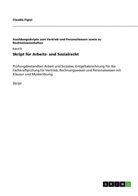 Skript für Arbeits- und Sozialrecht: Prüfungsbestandteil Arbeit und Soziales, Entgeltabrechnung für die Fachkraftprüfung für Vertrieb, Rechnungswesen und Personalwesen mit Klausur und Musterlösung by Claudia Figiel