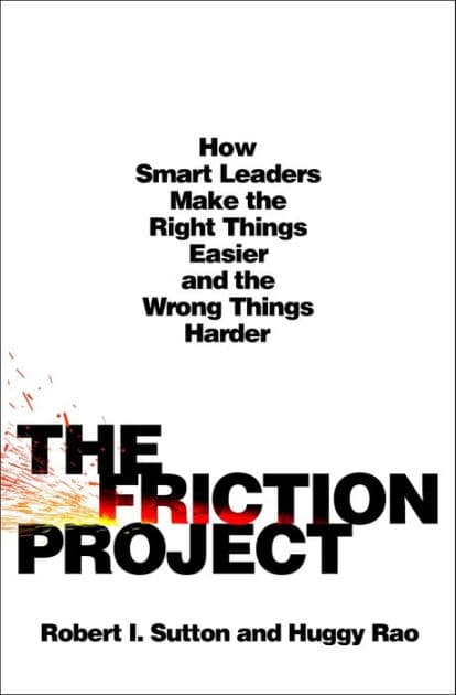 The Friction Project: How Smart Leaders Make the Right Things Easier and the Wrong Things Harder by Robert I. Sutton