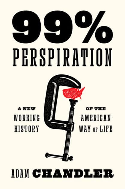 99% Perspiration: A New Working History of the American Way of Life by Adam Chandler