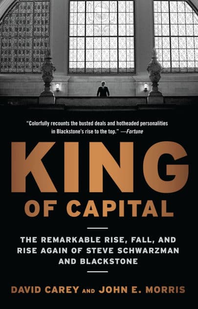 King of Capital: The Remarkable Rise, Fall, and Rise Again of Steve Schwarzman and Blackstone by David Carey