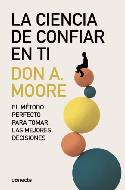 La ciencia de confiar en ti: El método perfecto para tomar las mejores decisiones by Don A. Moore