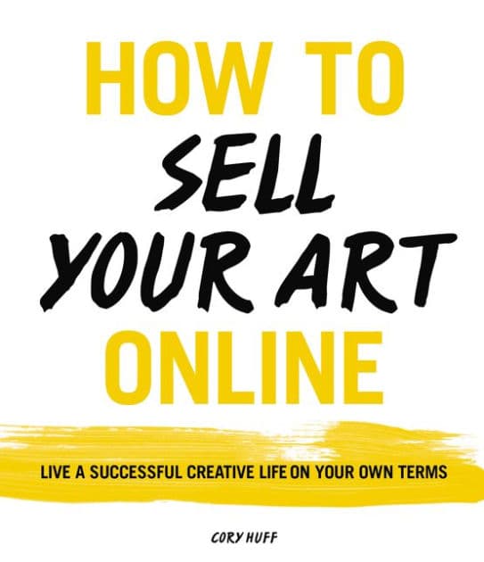 How to Sell Your Art Online: Live a Successful Creative Life on Your Own Terms by Cory Huff