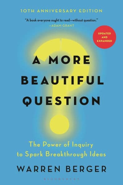A More Beautiful Question: The Power of Inquiry to Spark Breakthrough Ideas by Warren Berger