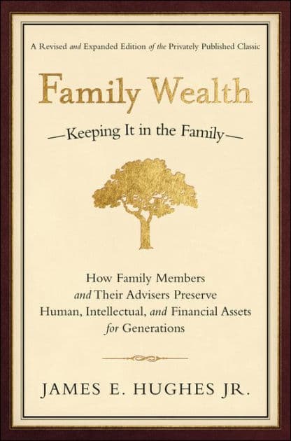 Family Wealth: Keeping It in the Family--How Family Members and Their Advisers Preserve Human, Intellectual, and Financial Assets for Generations by James E. Hughes Jr.