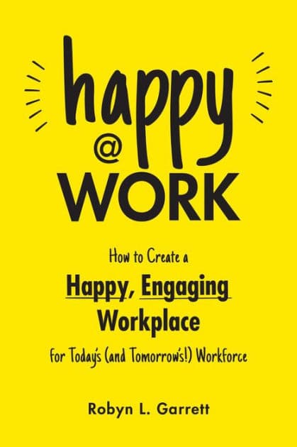 Happy at Work: How to Create a Happy, Engaging Workplace for Today's (and Tomorrow's!) Workforce by Robyn L. Garrett