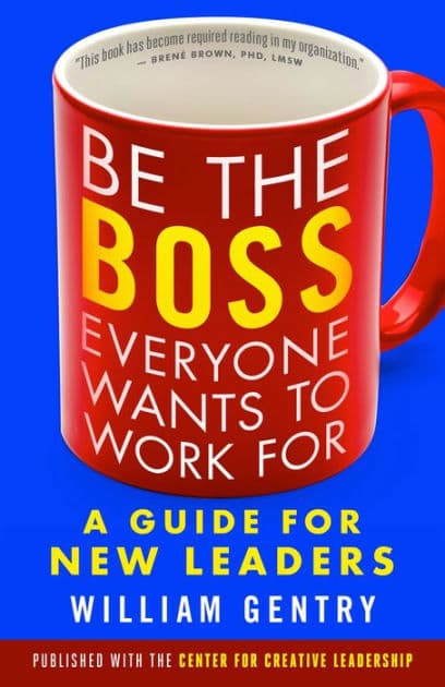 Be the Boss Everyone Wants to Work For: A Guide for New Leaders by William A. Gentry