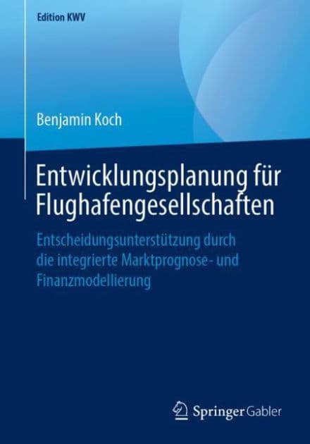Entwicklungsplanung fï¿½r Flughafengesellschaften: Entscheidungsunterstï¿½tzung durch die integrierte Marktprognose- und Finanzmodellierung by Benjamin Koch