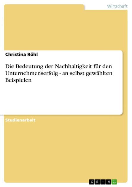 Die Bedeutung der Nachhaltigkeit für den Unternehmenserfolg - an selbst gewählten Beispielen by Christina Röhl