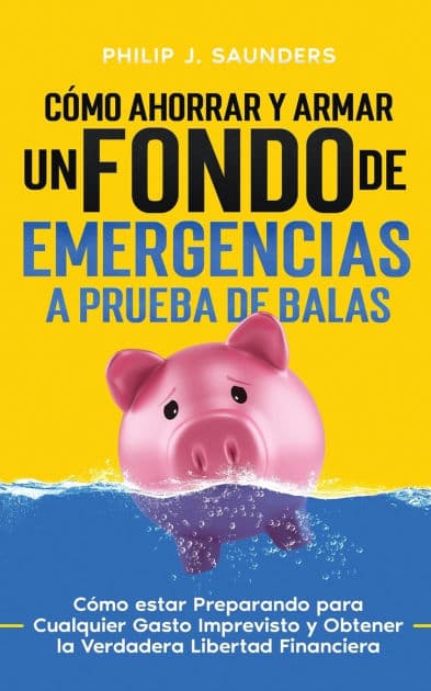 Cï¿½mo Ahorrar y Armar un Fondo de Emergencias a Prueba de Balas: Cï¿½mo estar Preparando para Cualquier Gasto Imprevisto y Obtener la Verdadera Libertad Financiera by Philip J Saunders