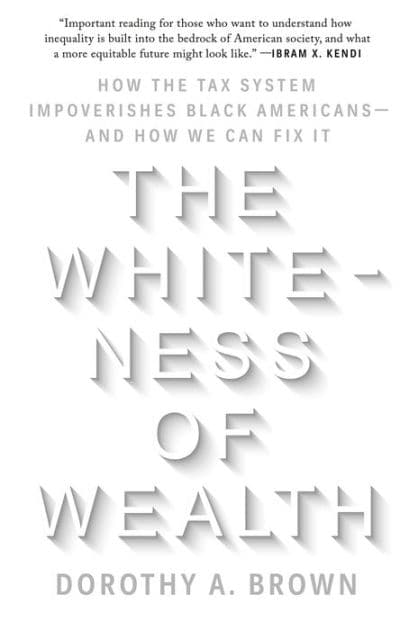 The Whiteness of Wealth: How the Tax System Impoverishes Black Americans--and How We Can Fix It by Dorothy A. Brown