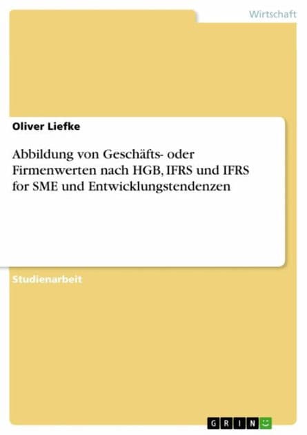 Abbildung von Geschäfts- oder Firmenwerten nach HGB, IFRS und IFRS for SME und Entwicklungstendenzen by Oliver Liefke