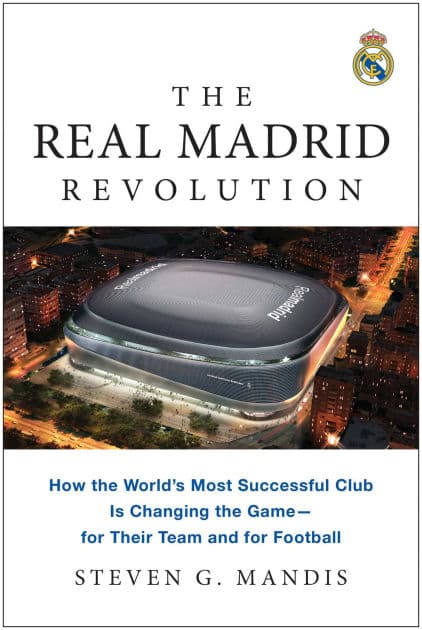The Real Madrid Revolution: How the World's Most Successful Club Is Changing the Game-for Their Team and for Football by Steven G. Mandis
