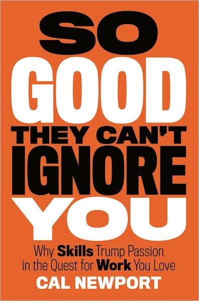 So Good They Can't Ignore You: Why Skills Trump Passion in the Quest for Work You Love by Cal Newport