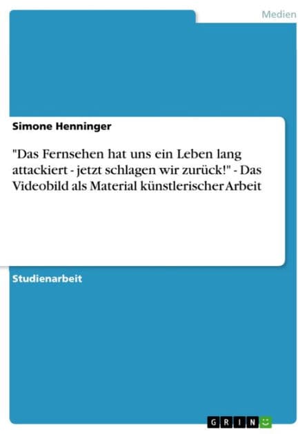'Das Fernsehen hat uns ein Leben lang attackiert - jetzt schlagen wir zurück!' - Das Videobild als Material künstlerischer Arbeit: jetzt schlagen wir zurück! - Das Videobild als Material künstlerischer Arbeit by Simone Henninger